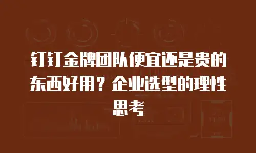 钉钉金牌团队便宜还是贵的东西好用？企业选型的理性思考