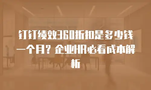 钉钉绩效360折扣是多少钱一个月？企业HR必看成本解析