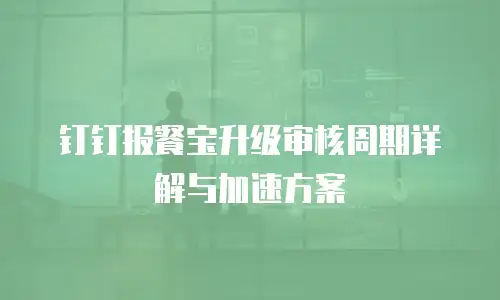 钉钉报餐宝升级审核周期详解与加速方案