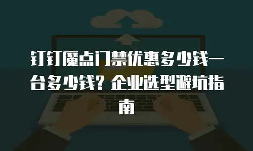 钉钉魔点门禁优惠多少钱一台多少钱？企业选型避坑指南