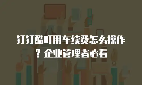 钉钉酷盯用车续费怎么操作？企业管理者必看