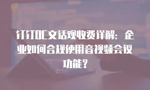 钉钉OC文话观收费详解：企业如何合规使用音视频会议功能？