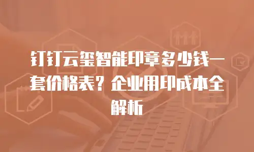 钉钉云玺智能印章多少钱一套价格表？企业用印成本全解析