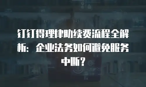 钉钉得理律助续费流程全解析：企业法务如何避免服务中断？