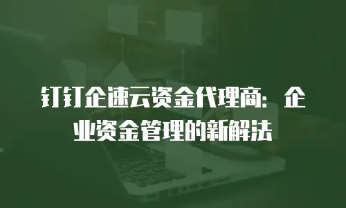 钉钉企速云资金代理商：企业资金管理的新解法