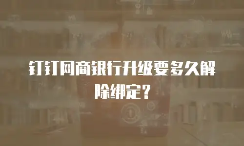 钉钉网商银行升级要多久解除绑定？