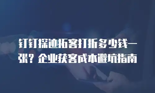 钉钉探迹拓客打折多少钱一张？企业获客成本避坑指南