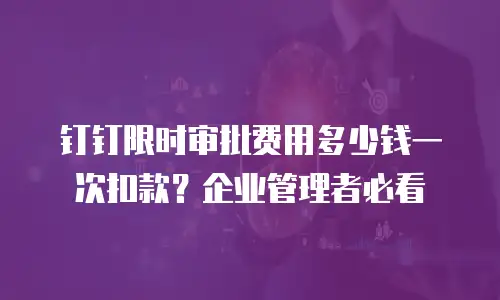 钉钉限时审批费用多少钱一次扣款？企业管理者必看