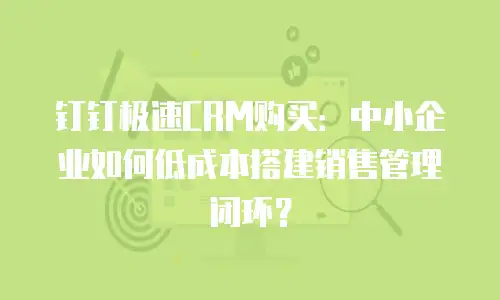 钉钉极速CRM购买：中小企业如何低成本搭建销售管理闭环？