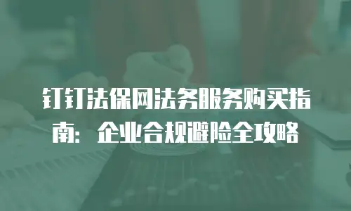 钉钉法保网法务服务购买指南：企业合规避险全攻略