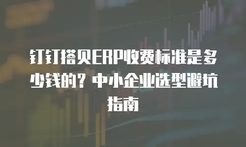 钉钉搭贝ERP收费标准是多少钱的？中小企业选型避坑指南