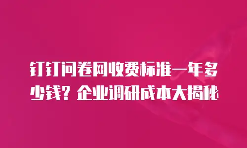钉钉问卷网收费标准一年多少钱？企业调研成本大揭秘