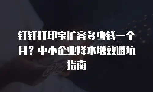 钉钉打印宝扩容多少钱一个月？中小企业降本增效避坑指南