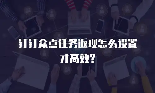 钉钉众点任务返现怎么设置才高效？