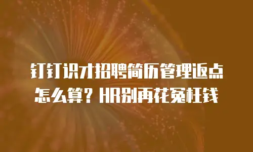 钉钉识才招聘简历管理返点怎么算？HR别再花冤枉钱