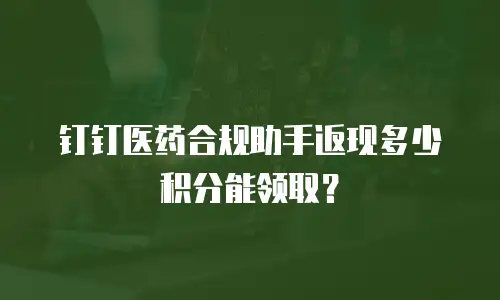钉钉医药合规助手返现多少积分能领取？