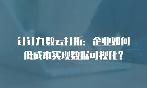 钉钉九数云打折：企业如何低成本实现数据可视化？