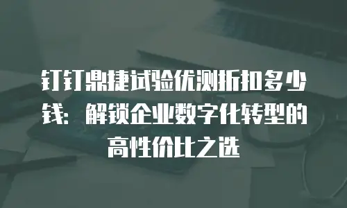 钉钉鼎捷试验优测折扣多少钱：解锁企业数字化转型的高性价比之选