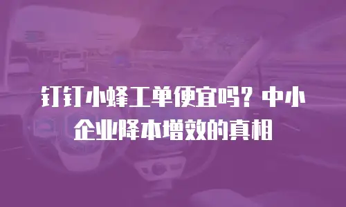 钉钉小蜂工单便宜吗？中小企业降本增效的真相