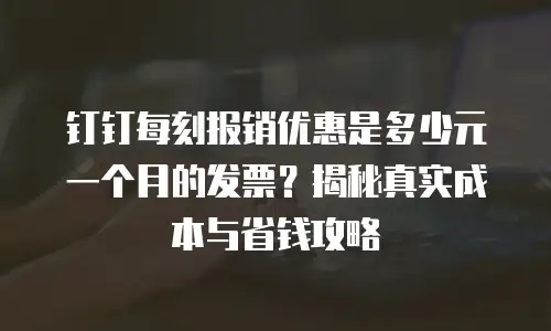钉钉每刻报销优惠是多少元一个月的发票？揭秘真实成本与省钱攻略