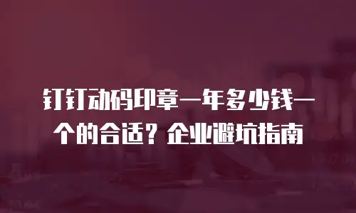 钉钉动码印章一年多少钱一个的合适？企业避坑指南