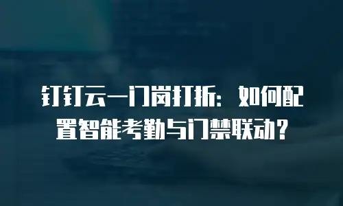 钉钉云一门岗打折：如何配置智能考勤与门禁联动？