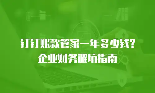 钉钉账款管家一年多少钱？企业财务避坑指南