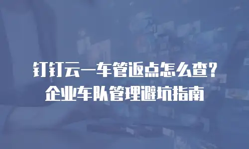 钉钉云一车管返点怎么查？企业车队管理避坑指南