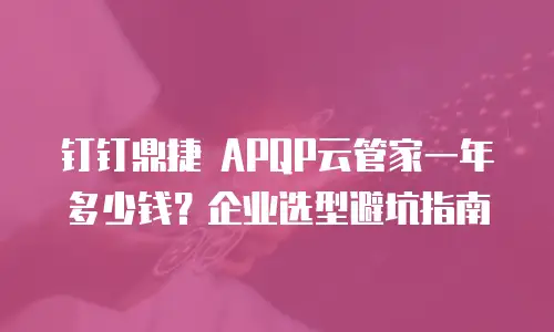 钉钉鼎捷 APQP云管家一年多少钱？企业选型避坑指南