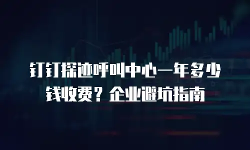 钉钉探迹呼叫中心一年多少钱收费？企业避坑指南