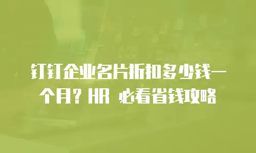 钉钉企业名片折扣多少钱一个月？HR 必看省钱攻略