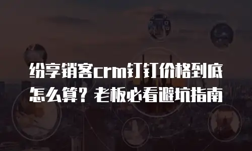 纷享销客crm钉钉价格到底怎么算？老板必看避坑指南