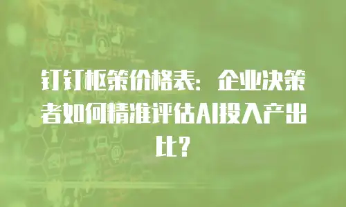 钉钉枢策价格表：企业决策者如何精准评估AI投入产出比？