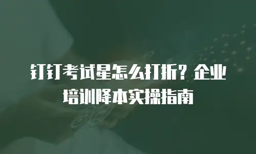 钉钉考试星怎么打折？企业培训降本实操指南