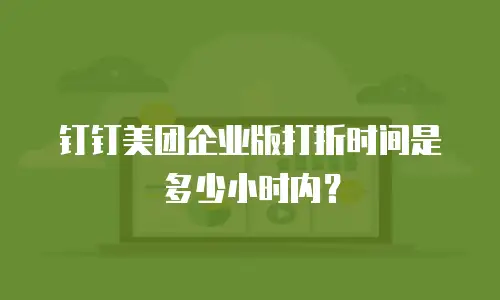 钉钉美团企业版打折时间是多少小时内？