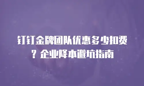 钉钉金牌团队优惠多少扣费？企业降本避坑指南