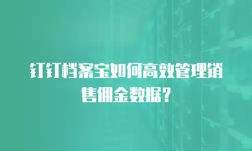 钉钉档案宝如何高效管理销售佣金数据？