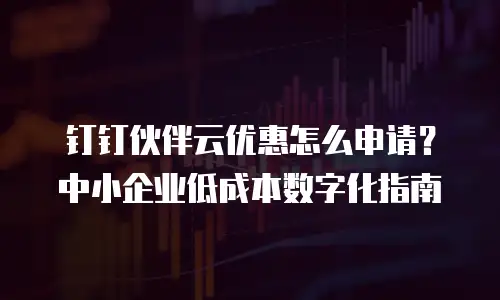 钉钉伙伴云优惠怎么申请？中小企业低成本数字化指南