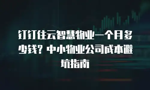 钉钉住云智慧物业一个月多少钱？中小物业公司成本避坑指南