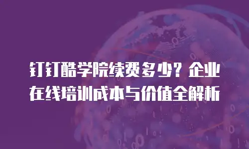 钉钉酷学院续费多少？企业在线培训成本与价值全解析