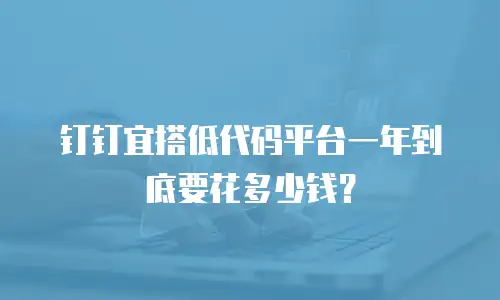 钉钉宜搭低代码平台一年到底要花多少钱？