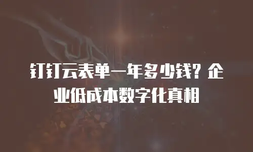 钉钉云表单一年多少钱？企业低成本数字化真相