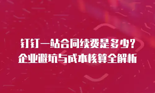 钉钉一站合同续费是多少？企业避坑与成本核算全解析