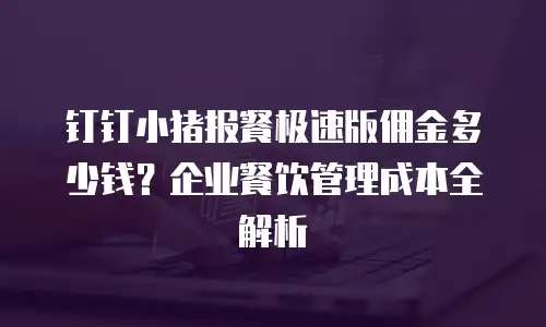 钉钉小猪报餐极速版佣金多少钱？企业餐饮管理成本全解析