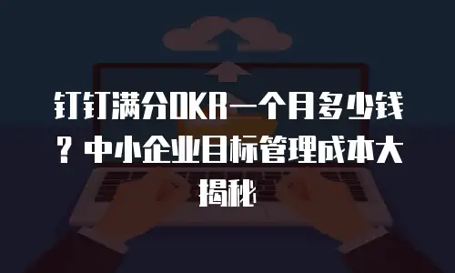 钉钉满分OKR一个月多少钱？中小企业目标管理成本大揭秘