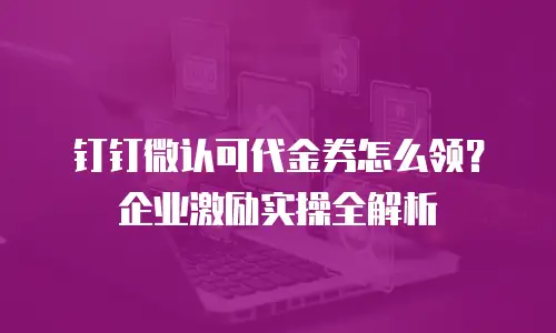 钉钉微认可代金券怎么领？企业激励实操全解析