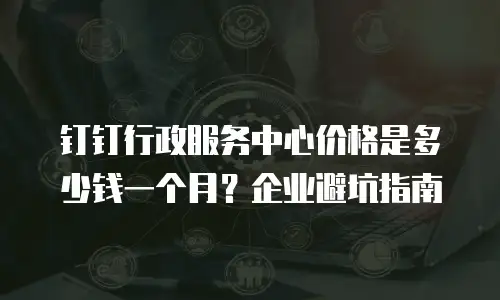 钉钉行政服务中心价格是多少钱一个月？企业避坑指南
