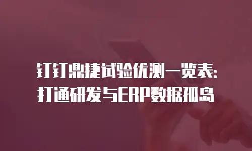 钉钉鼎捷试验优测一览表：打通研发与ERP数据孤岛
