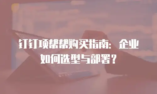 钉钉项帮帮购买指南：企业如何选型与部署？