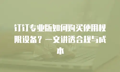 钉钉专业版如何购买使用权限设备？一文讲透合规与成本